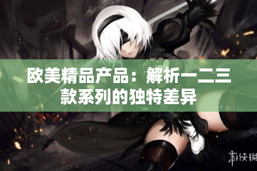 欧美精品产品：解析一二三款系列的独特差异