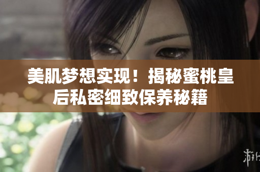 美肌梦想实现！揭秘蜜桃皇后私密细致保养秘籍