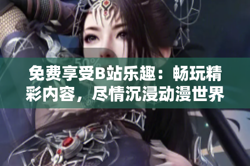 免费享受B站乐趣：畅玩精彩内容，尽情沉浸动漫世界