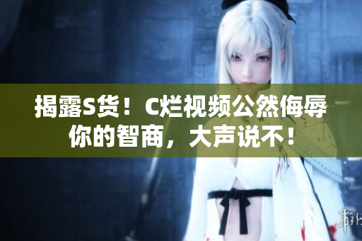 揭露S货！C烂视频公然侮辱你的智商，大声说不！