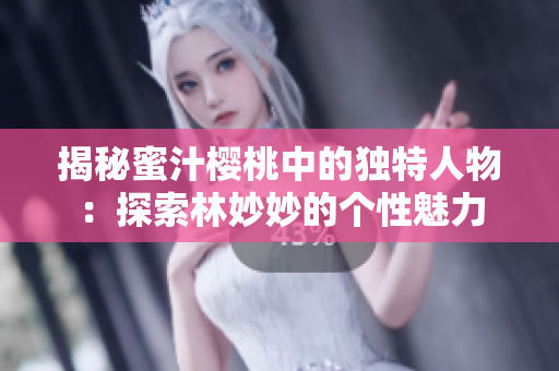 揭秘蜜汁樱桃中的独特人物：探索林妙妙的个性魅力