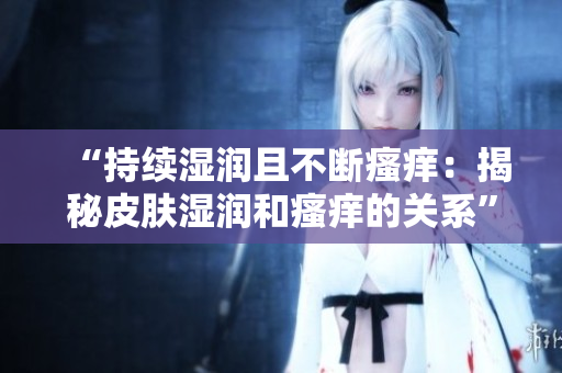 “持续湿润且不断瘙痒：揭秘皮肤湿润和瘙痒的关系”
