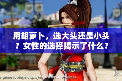 用胡萝卜，选大头还是小头？女性的选择揭示了什么？