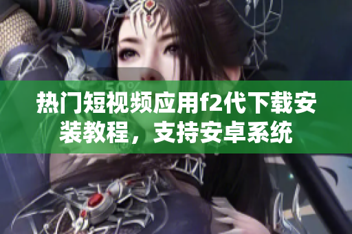 热门短视频应用f2代下载安装教程，支持安卓系统