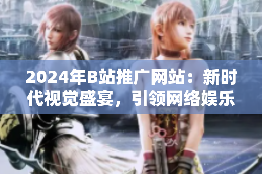 2024年B站推广网站：新时代视觉盛宴，引领网络娱乐风向