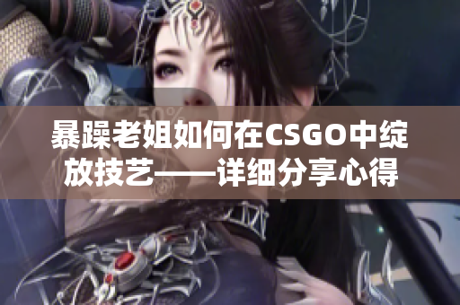 暴躁老姐如何在CSGO中绽放技艺——详细分享心得