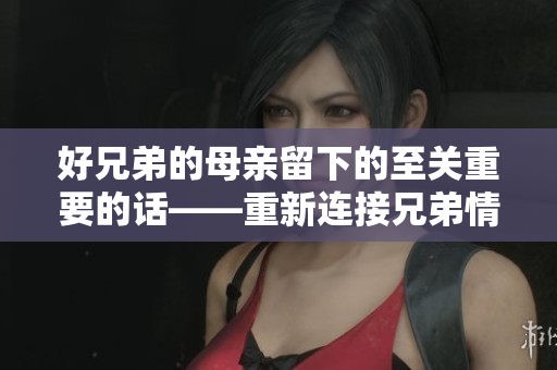 好兄弟的母亲留下的至关重要的话——重新连接兄弟情深