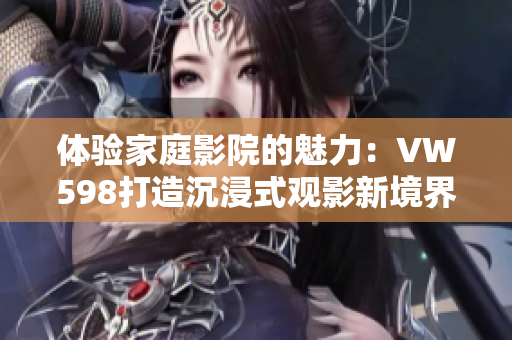 体验家庭影院的魅力：VW598打造沉浸式观影新境界