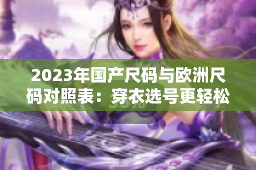 2023年国产尺码与欧洲尺码对照表：穿衣选号更轻松