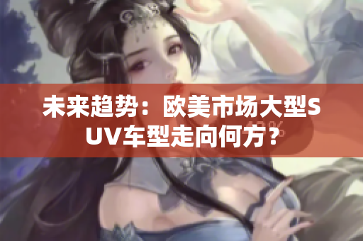 未来趋势：欧美市场大型SUV车型走向何方？