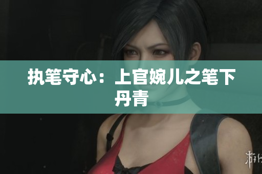 执笔守心：上官婉儿之笔下丹青