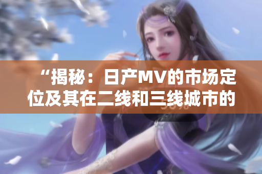 “揭秘：日产MV的市场定位及其在二线和三线城市的影响力探析”