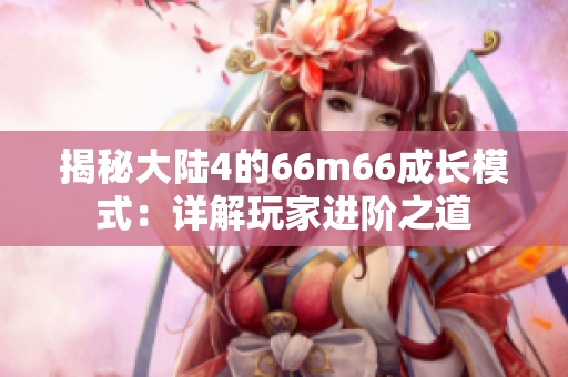 揭秘大陆4的66m66成长模式：详解玩家进阶之道