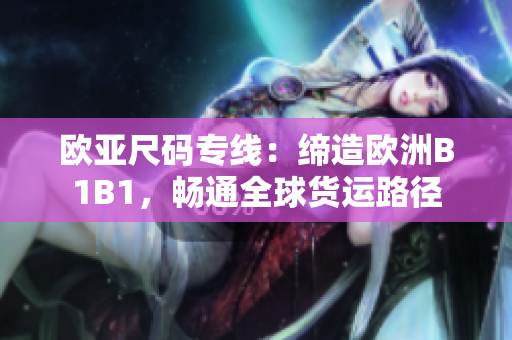 欧亚尺码专线：缔造欧洲B1B1，畅通全球货运路径