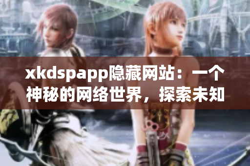 xkdspapp隐藏网站：一个神秘的网络世界，探索未知的神秘之地