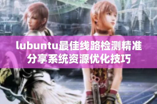 lubuntu最佳线路检测精准分享系统资源优化技巧