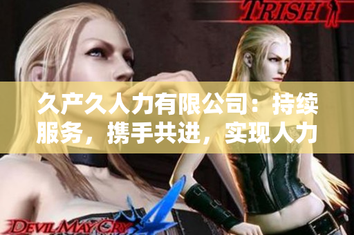 久产久人力有限公司：持续服务，携手共进，实现人力资源优化与持久发展