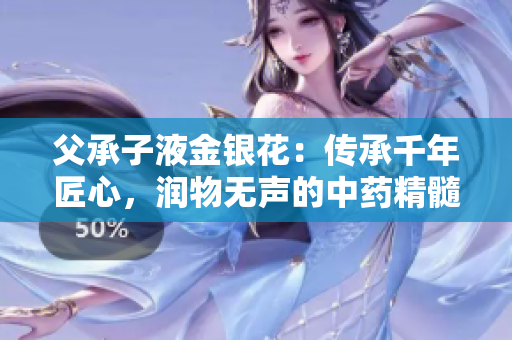 父承子液金银花：传承千年匠心，润物无声的中药精髓