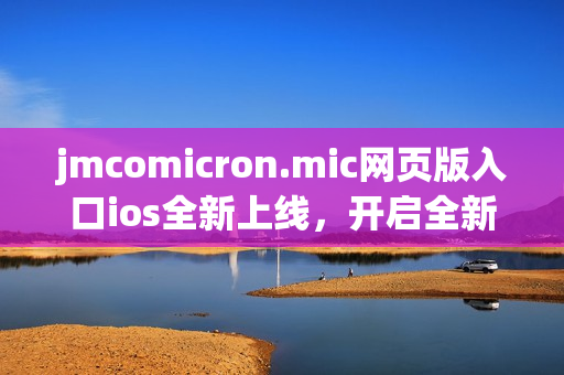 jmcomicron.mic网页版入口ios全新上线，开启全新漫画阅读体验