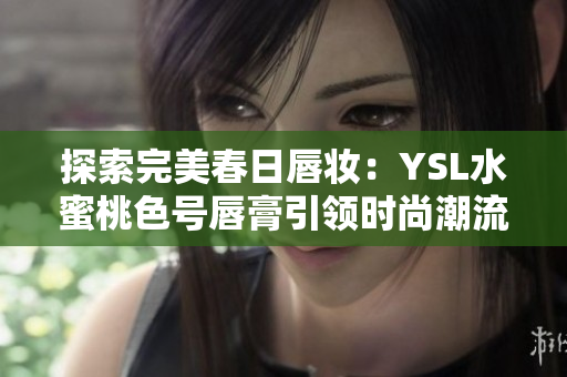 探索完美春日唇妆：YSL水蜜桃色号唇膏引领时尚潮流