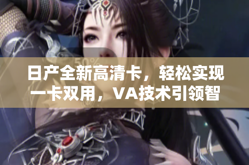 日产全新高清卡，轻松实现一卡双用，VA技术引领智能生活