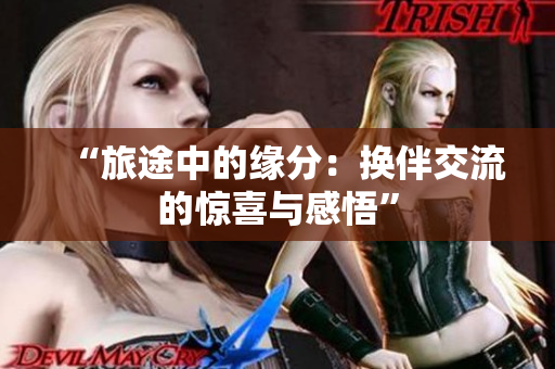 “旅途中的缘分：换伴交流的惊喜与感悟”