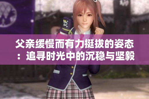 父亲缓慢而有力挺拔的姿态：追寻时光中的沉稳与坚毅