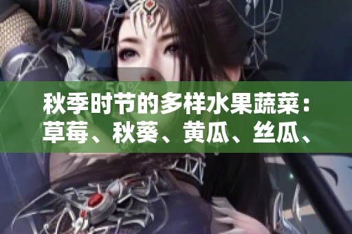 秋季时节的多样水果蔬菜：草莓、秋葵、黄瓜、丝瓜、芭乐和绿巨人果蔬盛宴