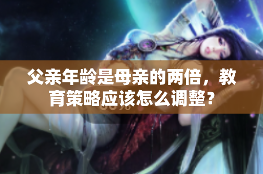 父亲年龄是母亲的两倍，教育策略应该怎么调整？