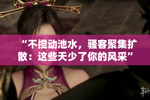 “不搅动池水，骚客聚集扩散：这些天少了你的风采”