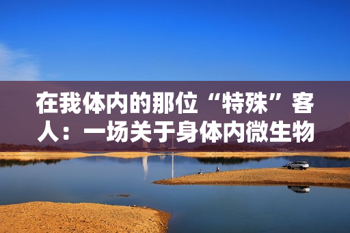 在我体内的那位“特殊”客人：一场关于身体内微生物的探索