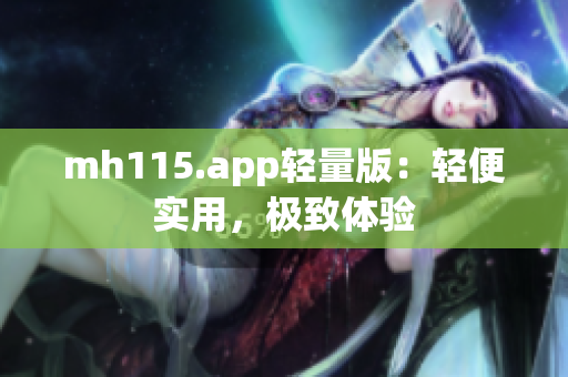 mh115.app轻量版：轻便实用，极致体验