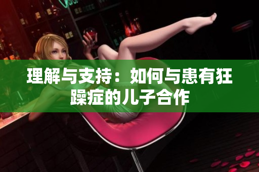 理解与支持：如何与患有狂躁症的儿子合作