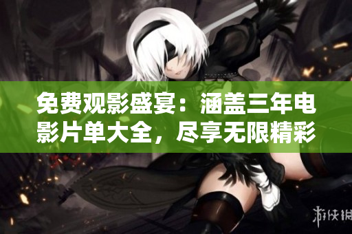 免费观影盛宴：涵盖三年电影片单大全，尽享无限精彩