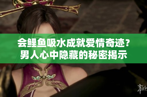 会鲤鱼吸水成就爱情奇迹？男人心中隐藏的秘密揭示
