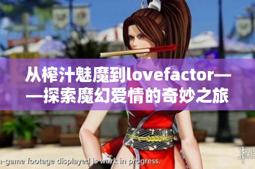 从榨汁魅魔到lovefactor——探索魔幻爱情的奇妙之旅