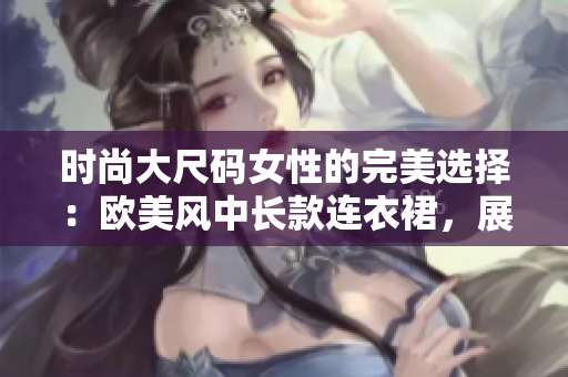 时尚大尺码女性的完美选择：欧美风中长款连衣裙，展现迷人曲线