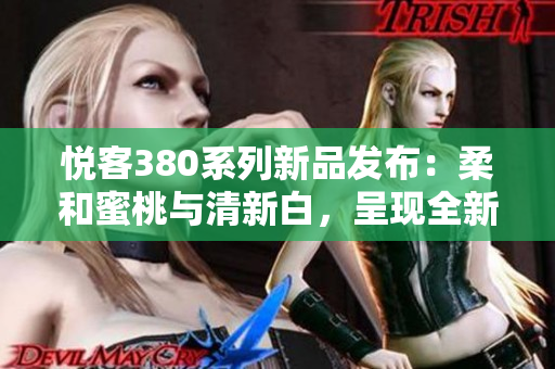 悦客380系列新品发布：柔和蜜桃与清新白，呈现全新时尚风采