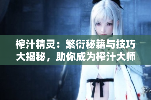 榨汁精灵：繁衍秘籍与技巧大揭秘，助你成为榨汁大师！
