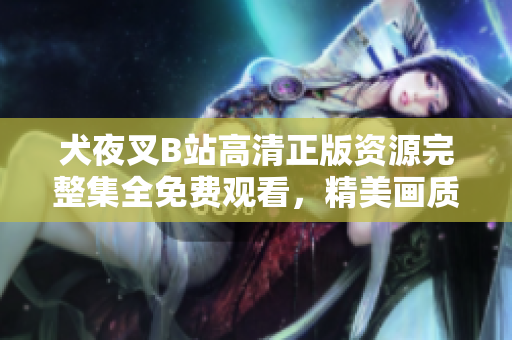 犬夜叉B站高清正版资源完整集全免费观看，精美画质尽情享受