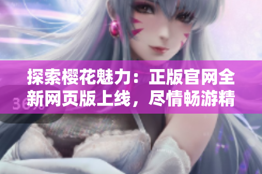探索樱花魅力：正版官网全新网页版上线，尽情畅游精彩内容