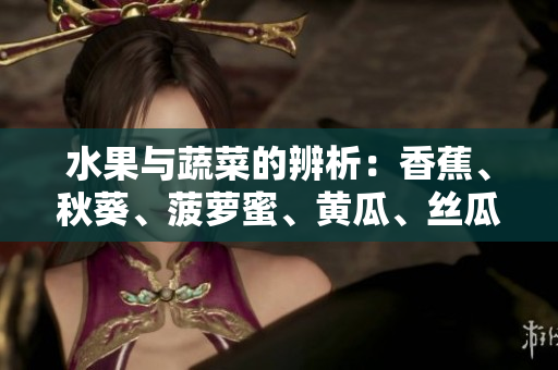 水果与蔬菜的辨析：香蕉、秋葵、菠萝蜜、黄瓜、丝瓜的特点对比