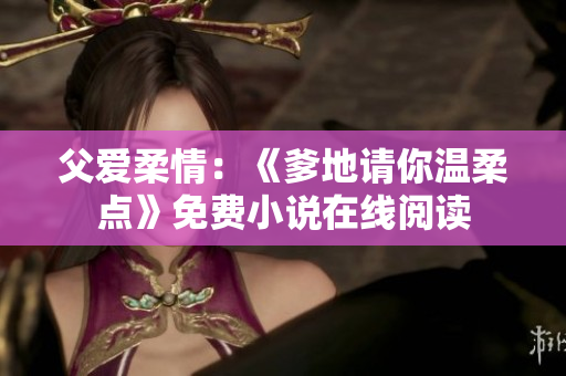父爱柔情：《爹地请你温柔点》免费小说在线阅读