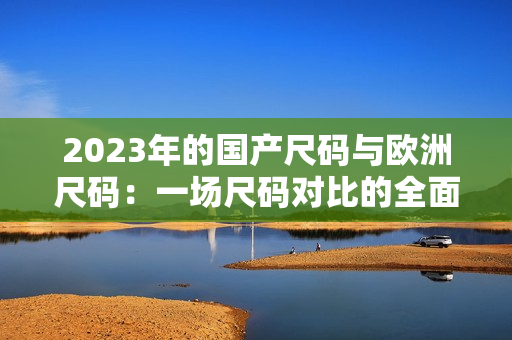 2023年的国产尺码与欧洲尺码：一场尺码对比的全面分析