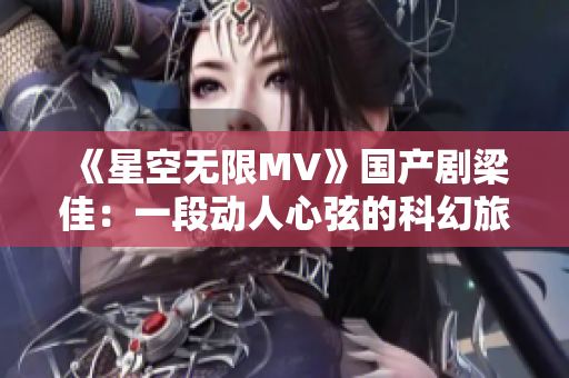 《星空无限MV》国产剧梁佳：一段动人心弦的科幻旅程