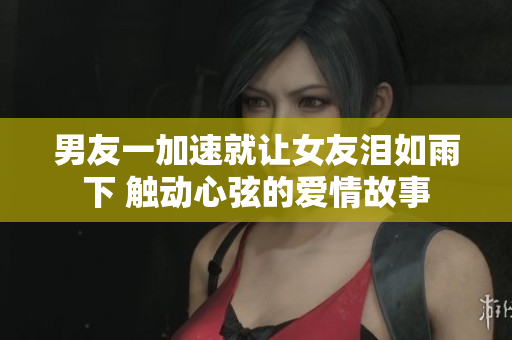 男友一加速就让女友泪如雨下 触动心弦的爱情故事