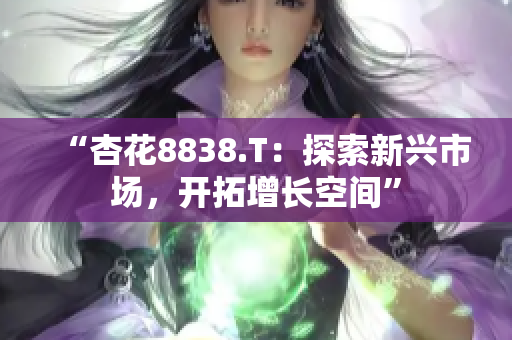 “杏花8838.T：探索新兴市场，开拓增长空间”