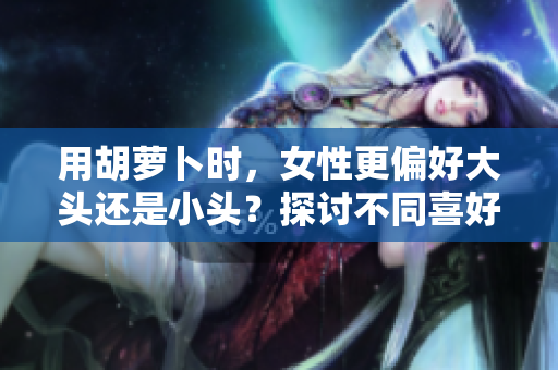 用胡萝卜时，女性更偏好大头还是小头？探讨不同喜好的心理背后