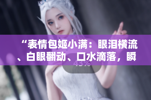 “表情包姬小满：眼泪横流、白眼翻动、口水滴落，瞬间萌化你的心！”