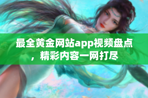 最全黄金网站app视频盘点，精彩内容一网打尽